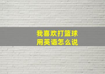 我喜欢打篮球 用英语怎么说